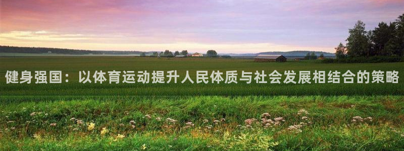 JJB竞技宝官方正版app娱乐网站:健身强国:以体育运动提升